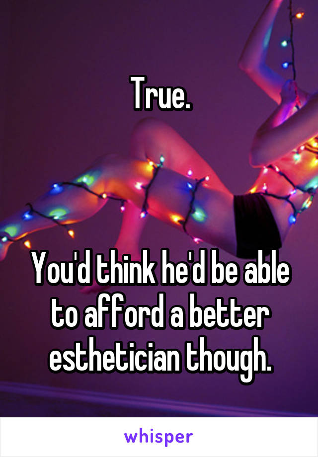 True.



You'd think he'd be able to afford a better esthetician though.