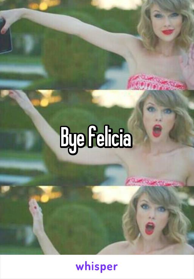 Bye felicia 