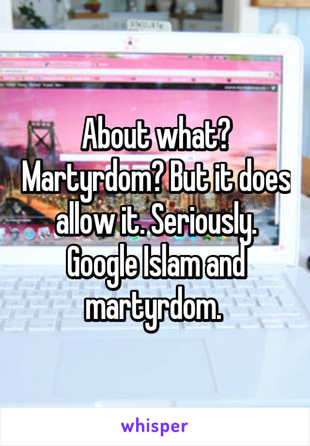 About what? Martyrdom? But it does allow it. Seriously. Google Islam and martyrdom. 