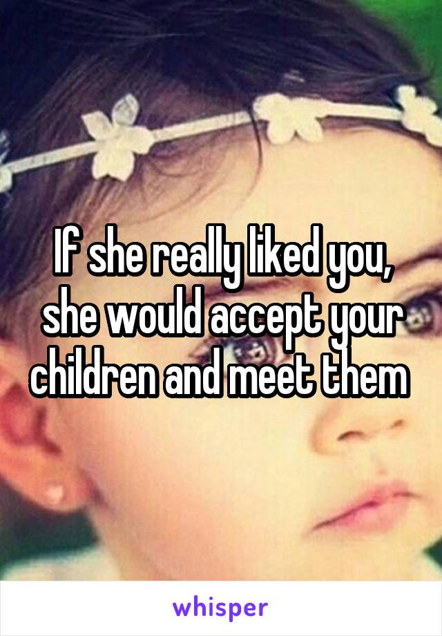 If she really liked you, she would accept your children and meet them 