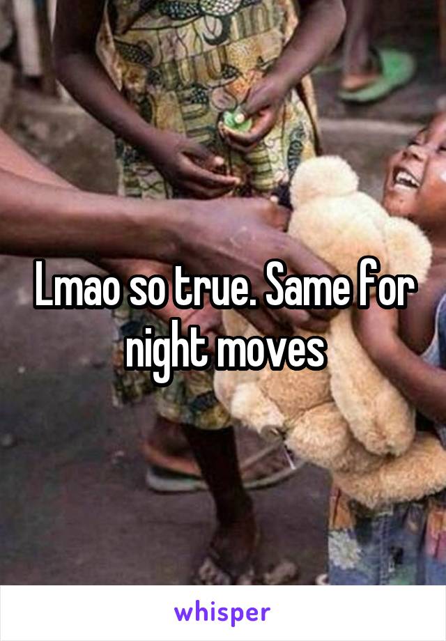 Lmao so true. Same for night moves