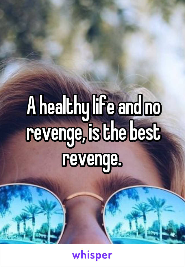 A healthy life and no revenge, is the best revenge. 