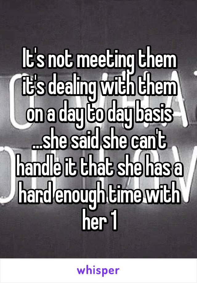 It's not meeting them it's dealing with them on a day to day basis ...she said she can't handle it that she has a hard enough time with her 1