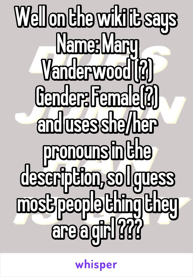 Well on the wiki it says 
Name: Mary Vanderwood (?)
Gender: Female(?)
and uses she/her pronouns in the description, so I guess most people thing they are a girl ???
