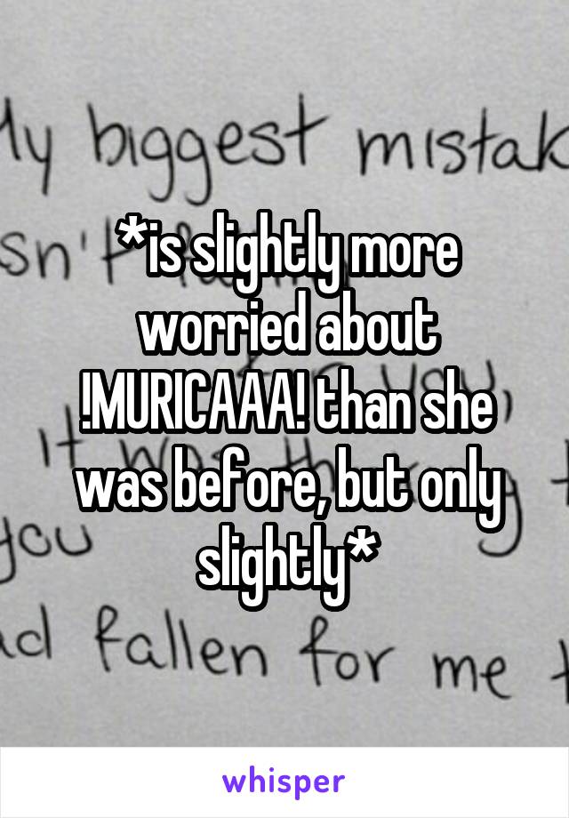 *is slightly more worried about !MURICAAA! than she was before, but only slightly*