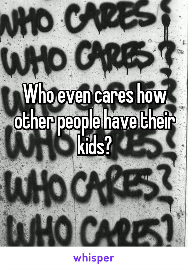 Who even cares how other people have their kids?
