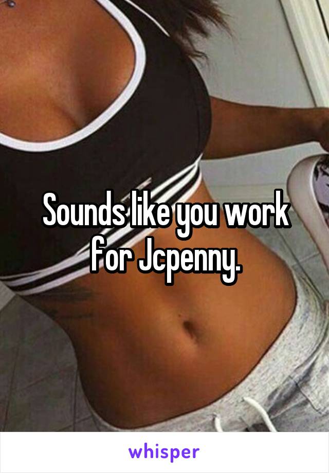 Sounds like you work for Jcpenny.