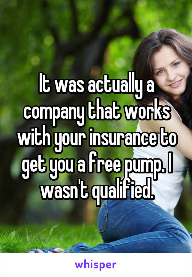 It was actually a company that works with your insurance to get you a free pump. I wasn't qualified.