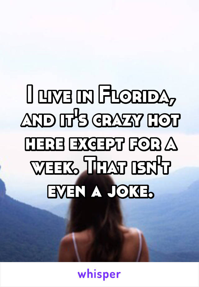 I live in Florida, and it's crazy hot here except for a week. That isn't even a joke.