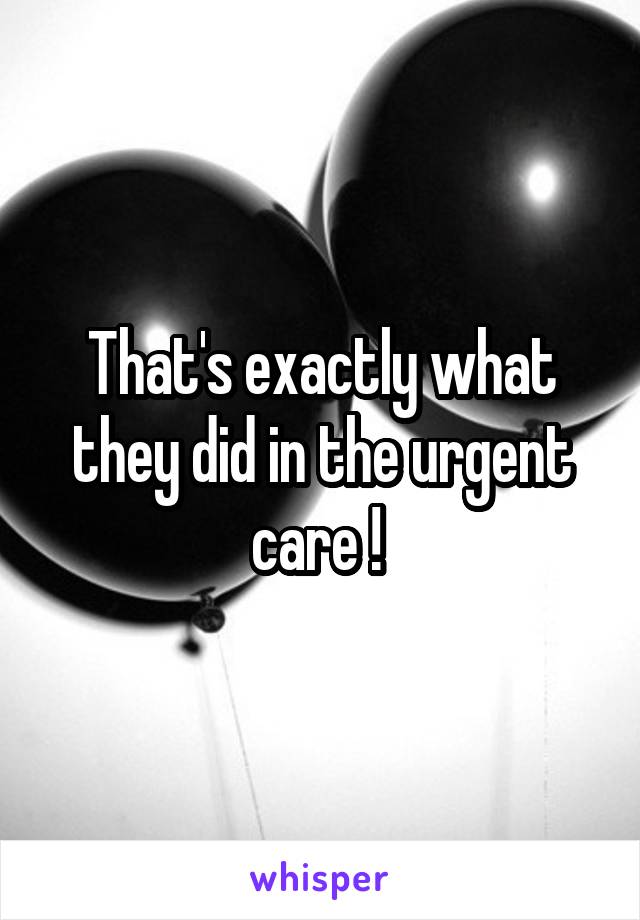 That's exactly what they did in the urgent care ! 