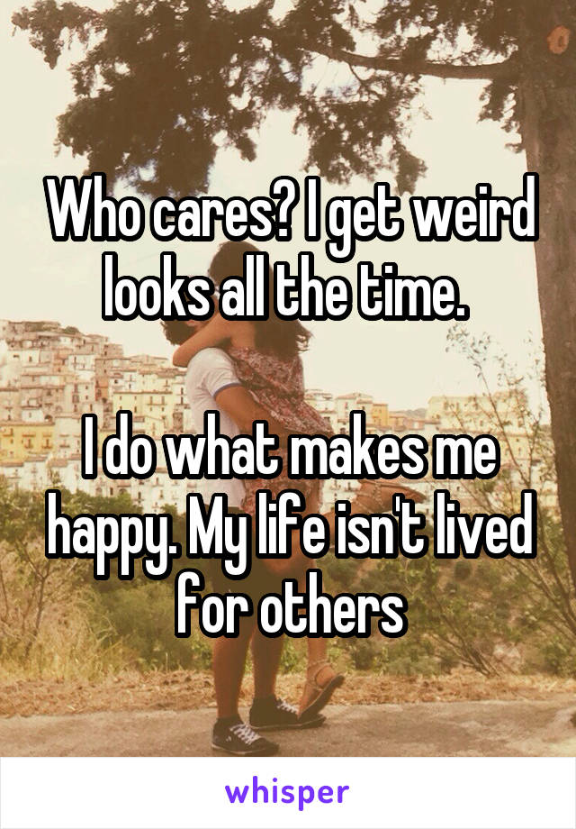 Who cares? I get weird looks all the time. 

I do what makes me happy. My life isn't lived for others