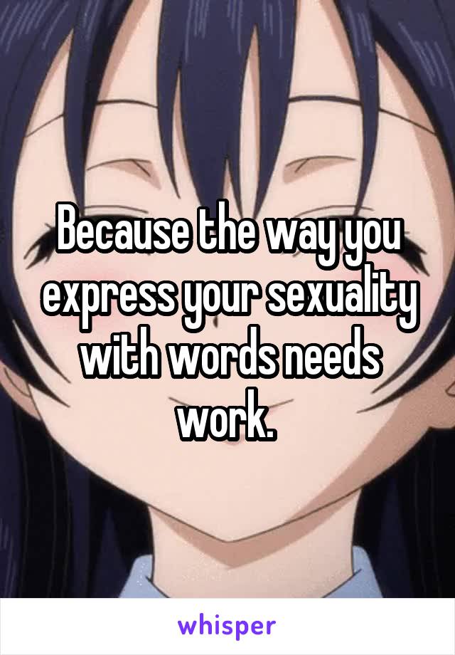 Because the way you express your sexuality with words needs work. 