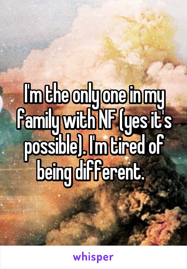 I'm the only one in my family with NF (yes it's possible). I'm tired of being different.  