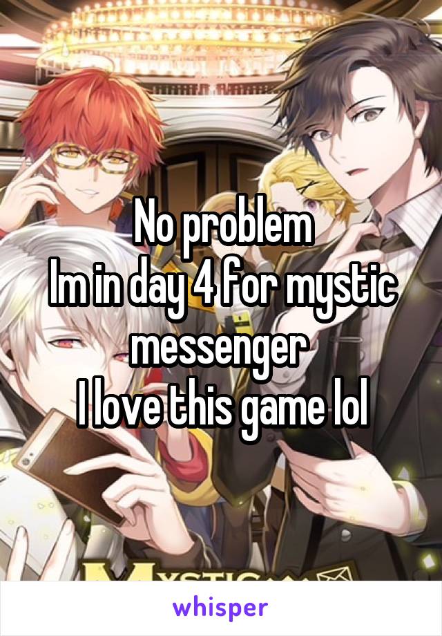 No problem
Im in day 4 for mystic messenger 
I love this game lol