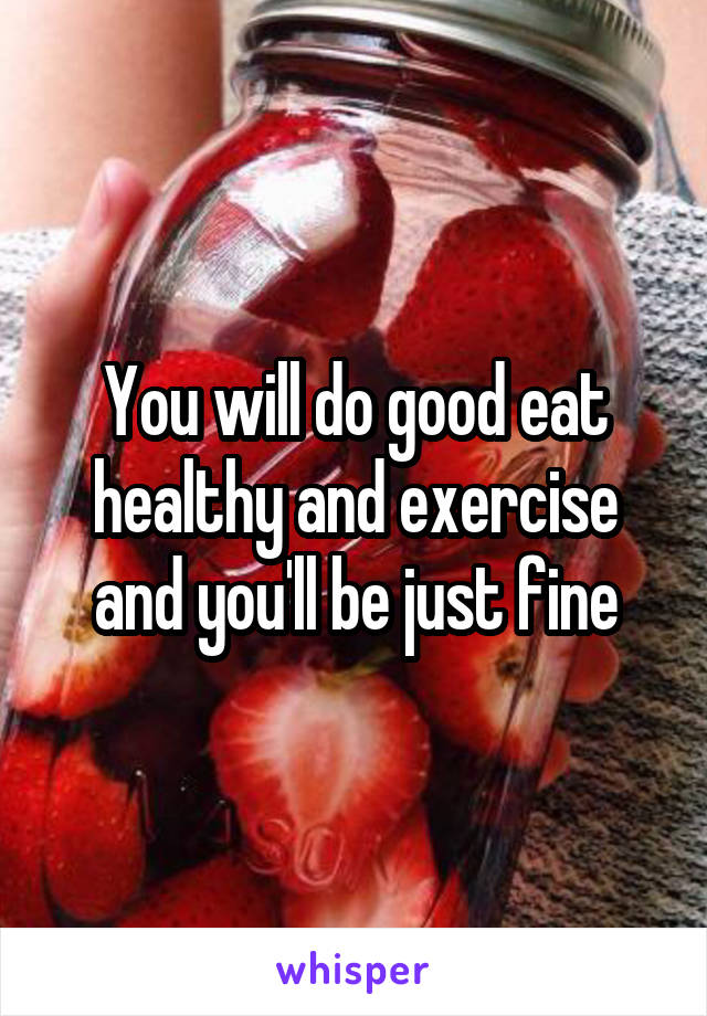 You will do good eat healthy and exercise and you'll be just fine