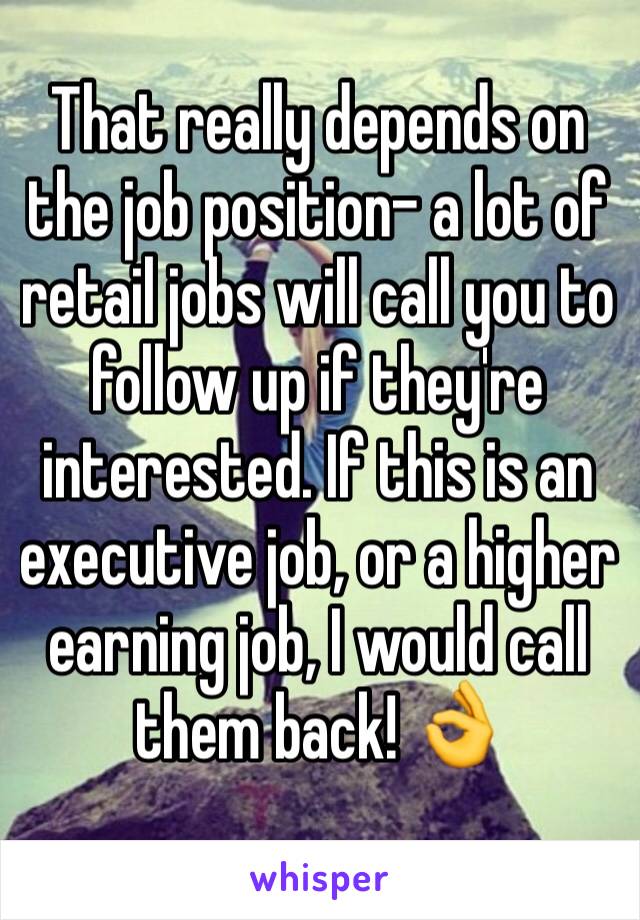 That really depends on the job position- a lot of retail jobs will call you to follow up if they're interested. If this is an executive job, or a higher earning job, I would call them back! 👌