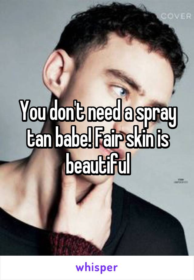 You don't need a spray tan babe! Fair skin is beautiful