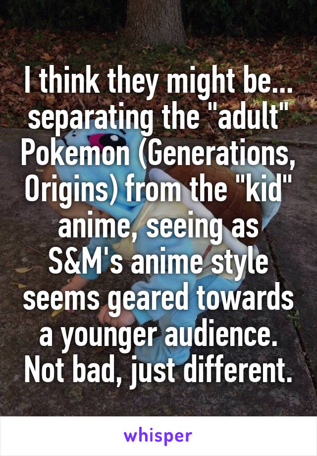I think they might be... separating the "adult" Pokemon (Generations, Origins) from the "kid" anime, seeing as S&M's anime style seems geared towards a younger audience. Not bad, just different.