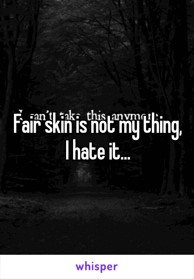 Fair skin is not my thing, I hate it...