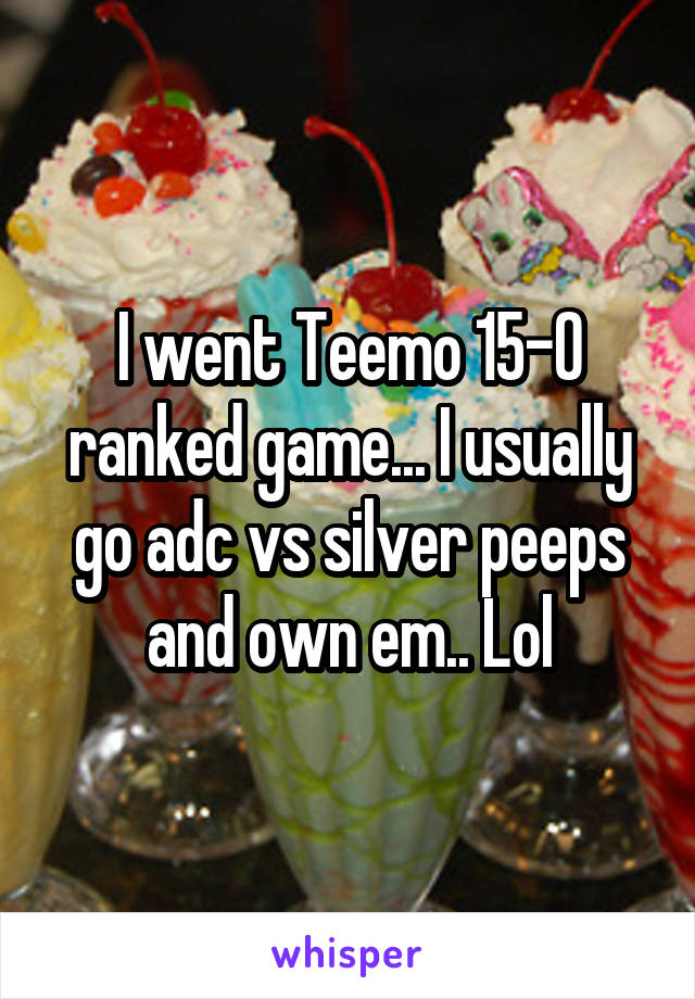 I went Teemo 15-0 ranked game... I usually go adc vs silver peeps and own em.. Lol