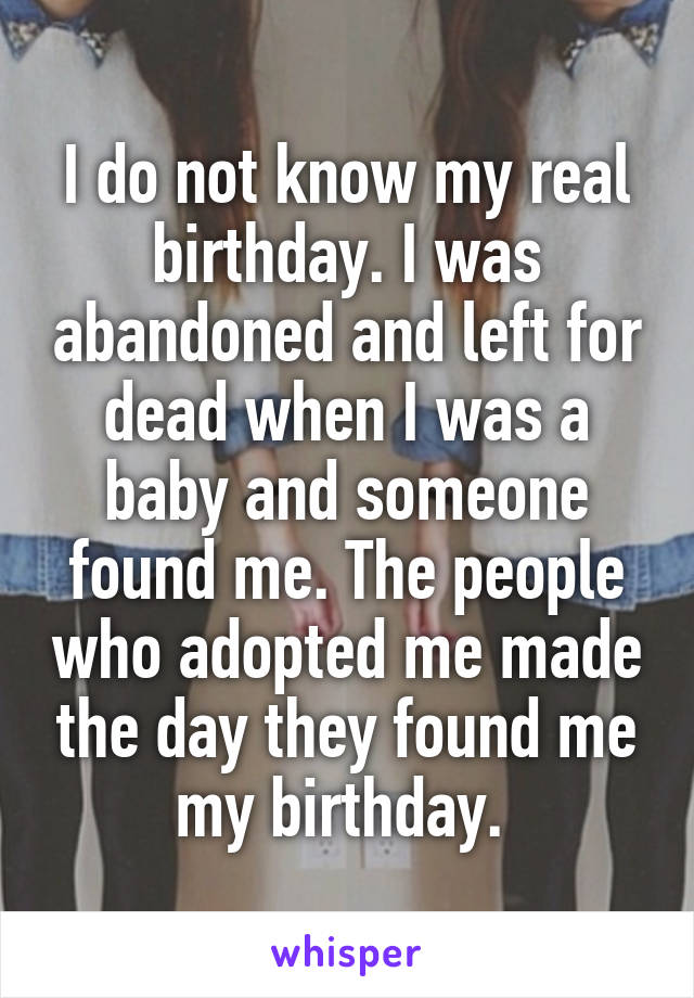I do not know my real birthday. I was abandoned and left for dead when I was a baby and someone found me. The people who adopted me made the day they found me my birthday. 