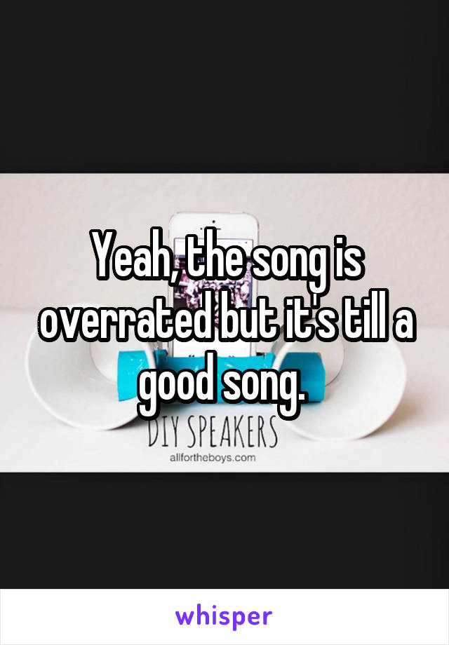 Yeah, the song is overrated but it's till a good song. 