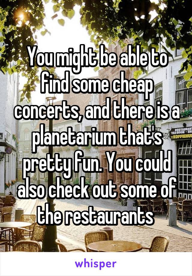 You might be able to find some cheap concerts, and there is a planetarium that's pretty fun. You could also check out some of the restaurants 