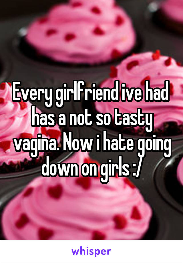 Every girlfriend ive had  has a not so tasty vagina. Now i hate going down on girls :/
