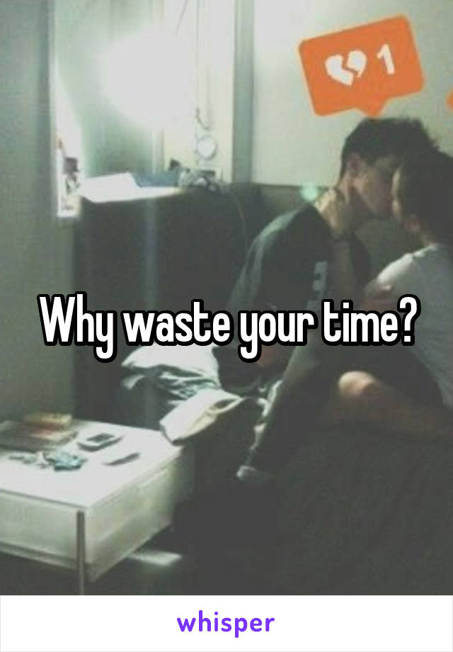 Why waste your time?
