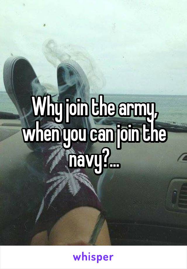 Why join the army, when you can join the navy?...