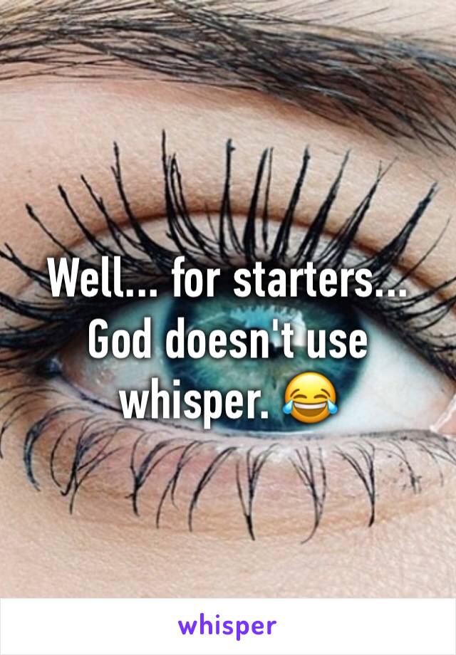 Well... for starters... God doesn't use whisper. 😂
