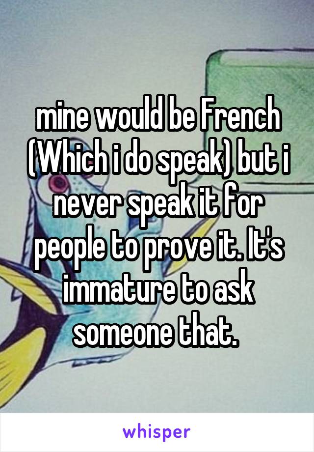 mine would be French (Which i do speak) but i never speak it for people to prove it. It's immature to ask someone that. 