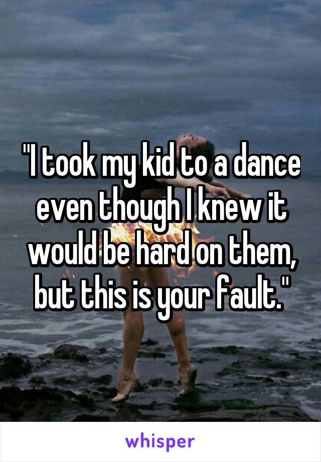 "I took my kid to a dance even though I knew it would be hard on them, but this is your fault."