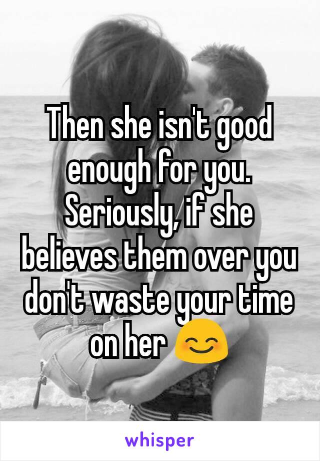 Then she isn't good enough for you. Seriously, if she believes them over you don't waste your time on her 😊