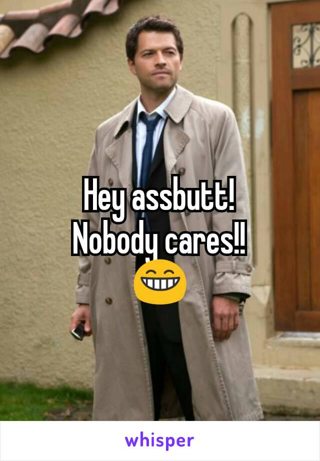 Hey assbutt!
Nobody cares!!
😁