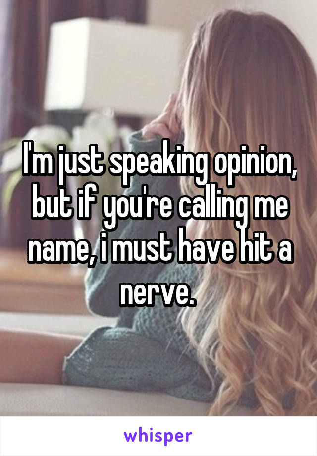 I'm just speaking opinion, but if you're calling me name, i must have hit a nerve. 