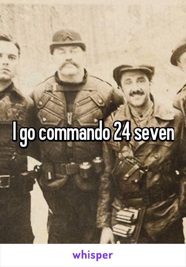 I go commando 24 seven