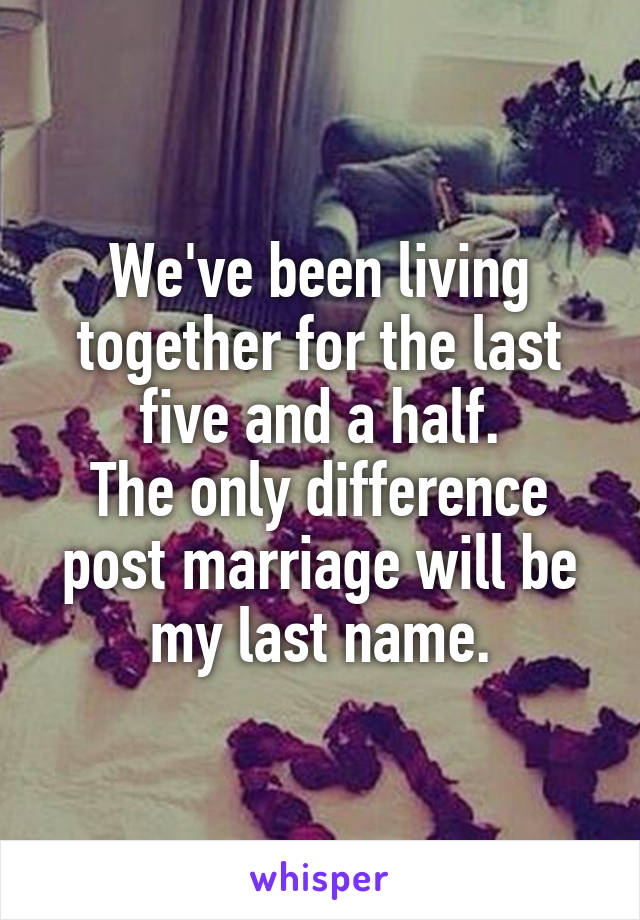 We've been living together for the last five and a half.
The only difference post marriage will be my last name.