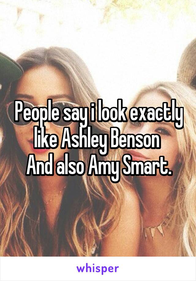 People say i look exactly like Ashley Benson 
And also Amy Smart.