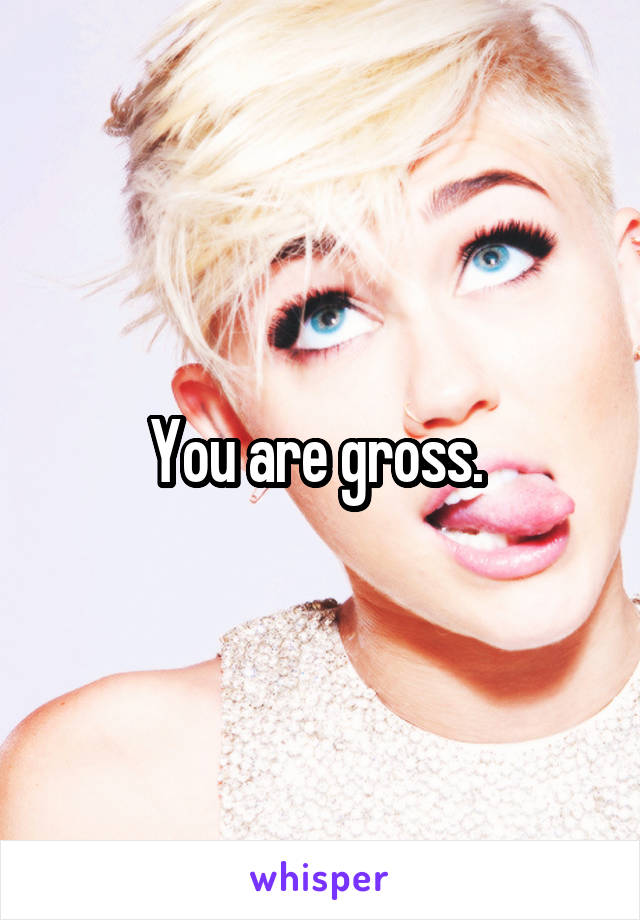 You are gross. 