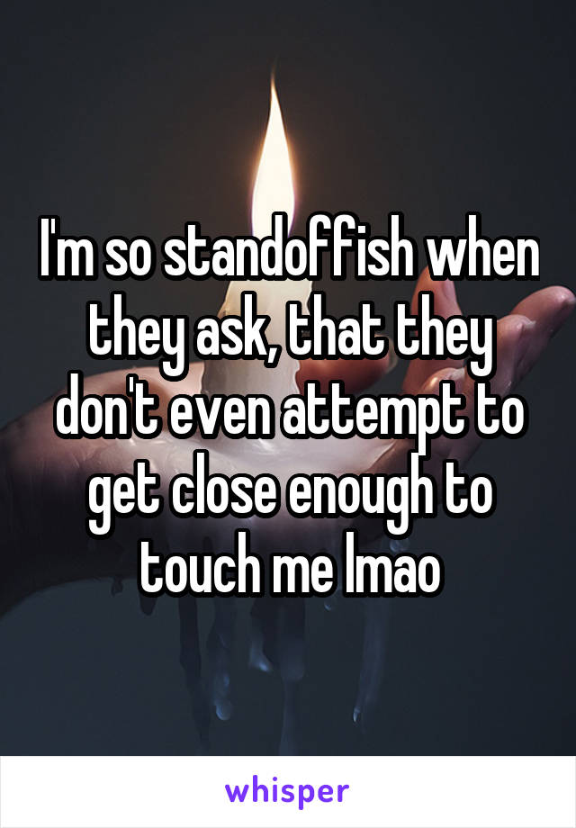 I'm so standoffish when they ask, that they don't even attempt to get close enough to touch me lmao