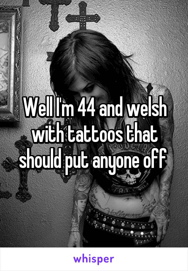 Well I'm 44 and welsh with tattoos that should put anyone off 