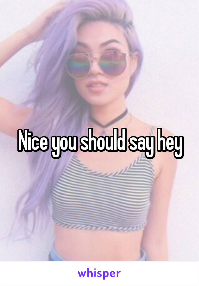 Nice you should say hey