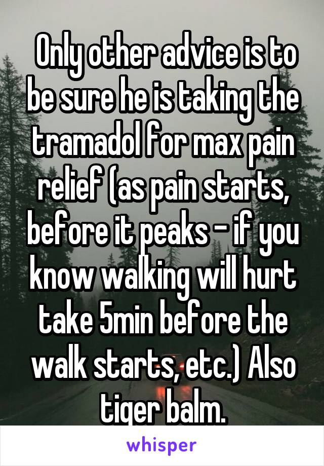  Only other advice is to be sure he is taking the tramadol for max pain relief (as pain starts, before it peaks - if you know walking will hurt take 5min before the walk starts, etc.) Also tiger balm.