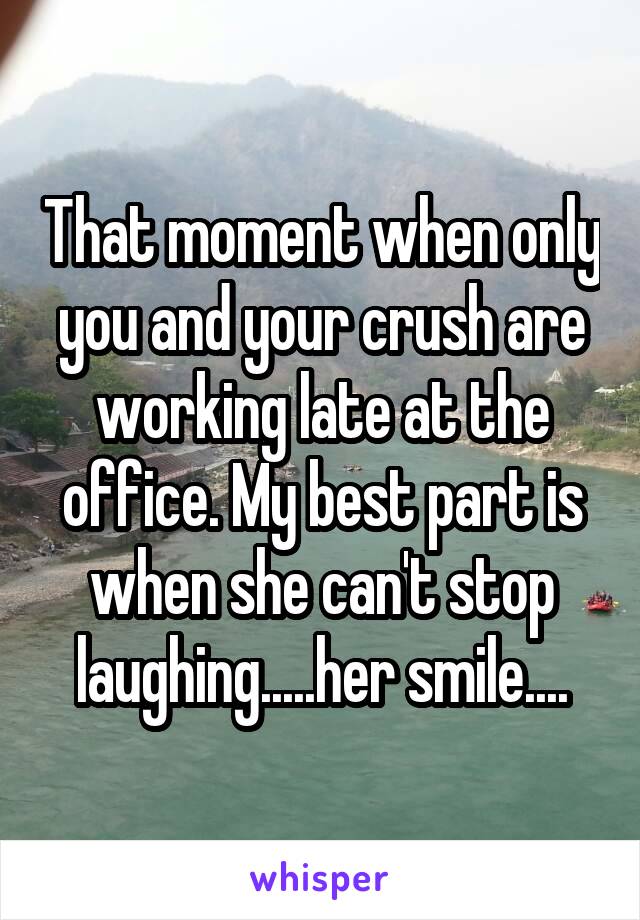 That moment when only you and your crush are working late at the office. My best part is when she can't stop laughing.....her smile....