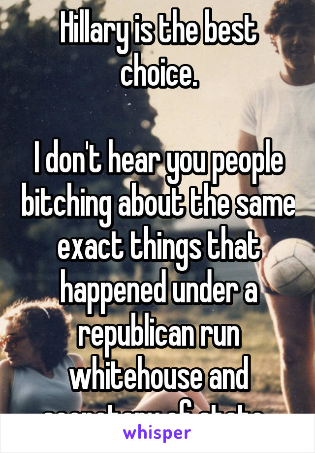 Hillary is the best choice.

I don't hear you people bitching about the same exact things that happened under a republican run whitehouse and secretary of state. 