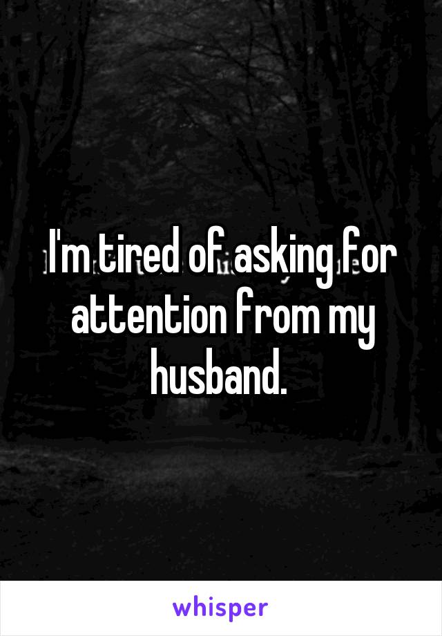 I'm tired of asking for attention from my husband. 