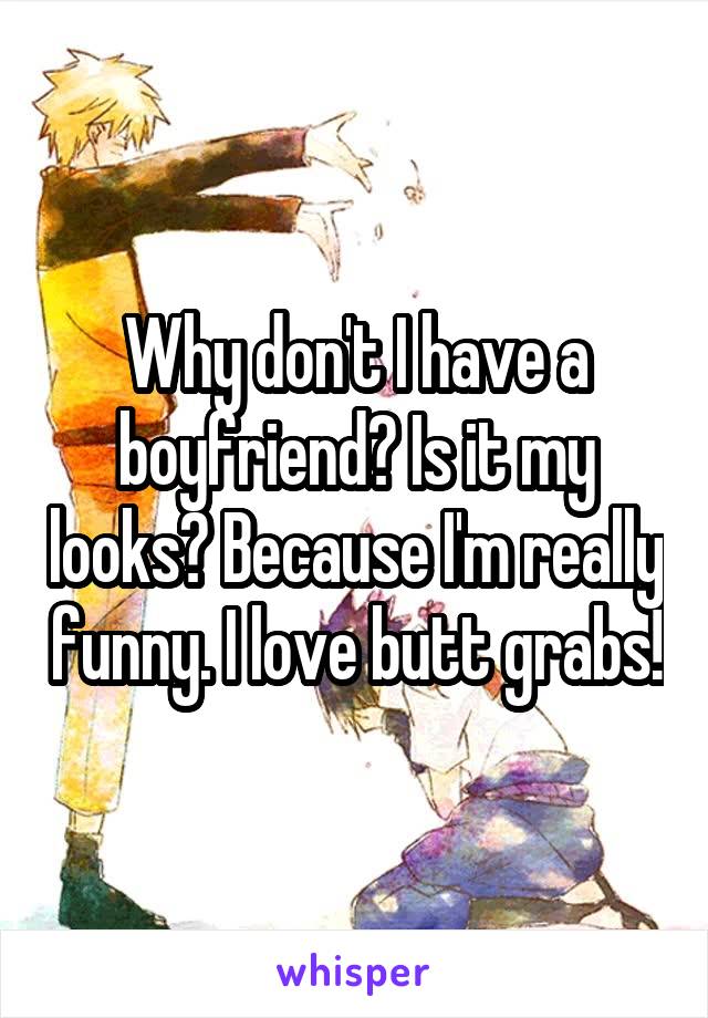 Why don't I have a boyfriend? Is it my looks? Because I'm really funny. I love butt grabs!