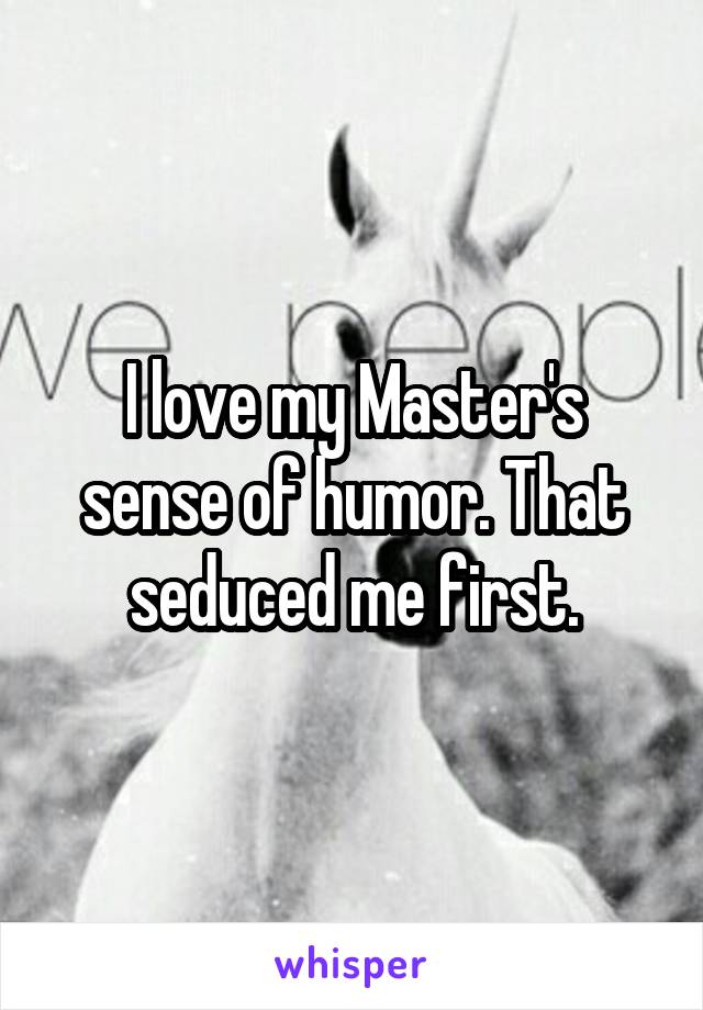 I love my Master's sense of humor. That seduced me first.