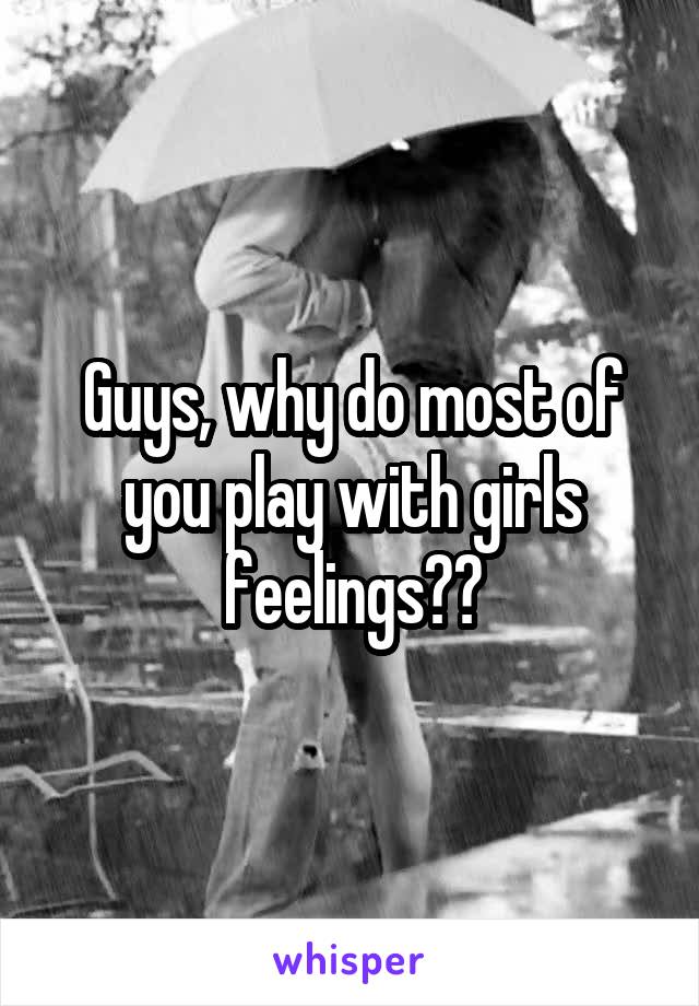 Guys, why do most of you play with girls feelings??